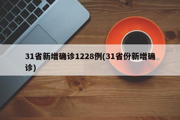 31省新增确诊1228例(31省份新增确诊)