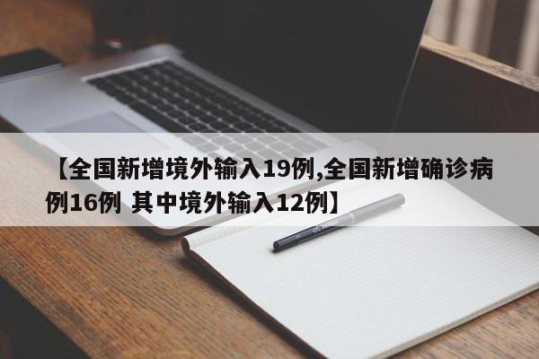 【全国新增境外输入19例,全国新增确诊病例16例 其中境外输入12例】