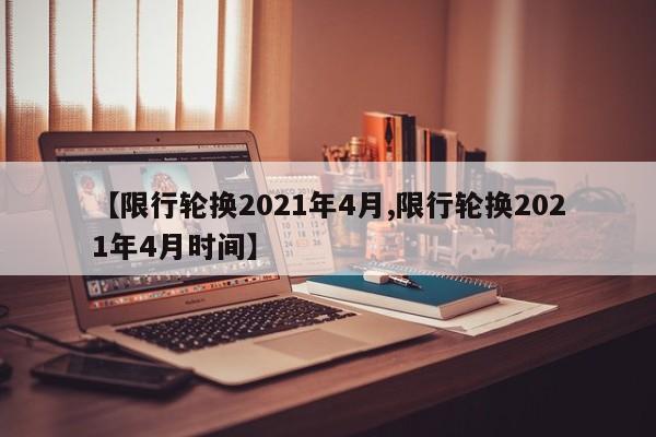 【限行轮换2021年4月,限行轮换2021年4月时间】