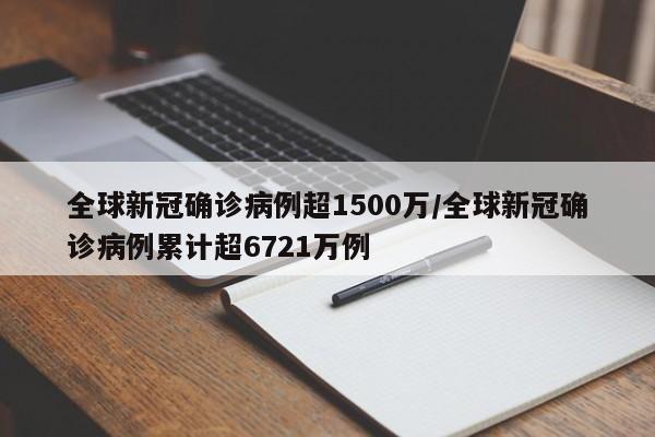 全球新冠确诊病例超1500万/全球新冠确诊病例累计超6721万例