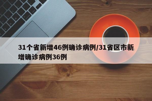 31个省新增46例确诊病例/31省区市新增确诊病例36例