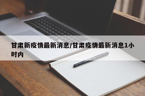 甘肃新疫情最新消息/甘肃疫情最新消息1小时内
