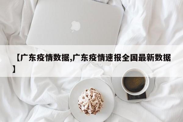 【广东疫情数据,广东疫情速报全国最新数据】