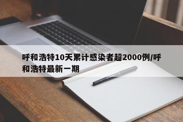 呼和浩特10天累计感染者超2000例/呼和浩特最新一期