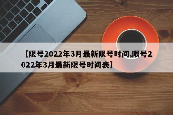 【限号2022年3月最新限号时间,限号2022年3月最新限号时间表】