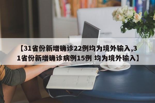 【31省份新增确诊22例均为境外输入,31省份新增确诊病例15例 均为境外输入】