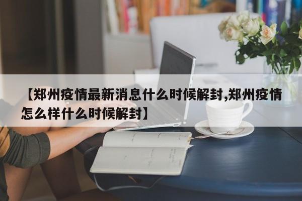 【郑州疫情最新消息什么时候解封,郑州疫情怎么样什么时候解封】