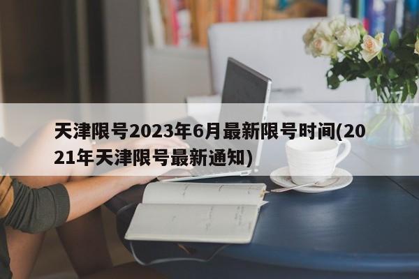 天津限号2023年6月最新限号时间(2021年天津限号最新通知)