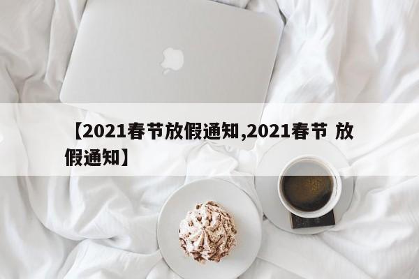 【2021春节放假通知,2021春节 放假通知】