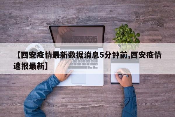 【西安疫情最新数据消息5分钟前,西安疫情速报最新】