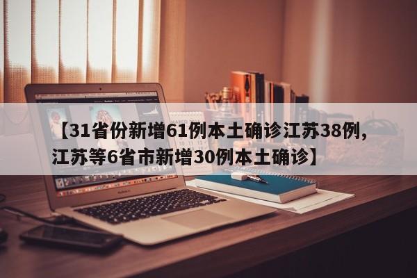 【31省份新增61例本土确诊江苏38例,江苏等6省市新增30例本土确诊】