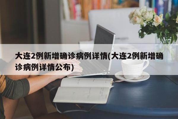 大连2例新增确诊病例详情(大连2例新增确诊病例详情公布)