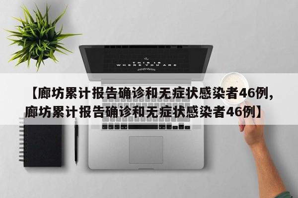【廊坊累计报告确诊和无症状感染者46例,廊坊累计报告确诊和无症状感染者46例】