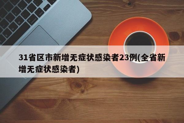 31省区市新增无症状感染者23例(全省新增无症状感染者)