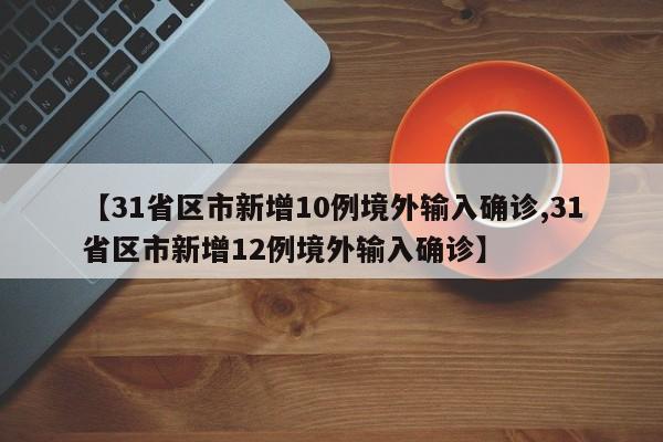 【31省区市新增10例境外输入确诊,31省区市新增12例境外输入确诊】
