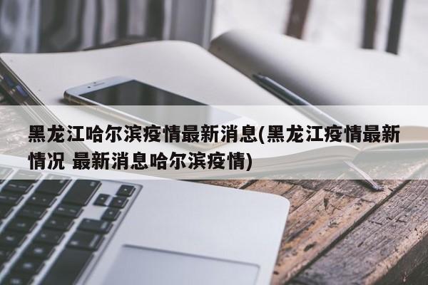 黑龙江哈尔滨疫情最新消息(黑龙江疫情最新情况 最新消息哈尔滨疫情)