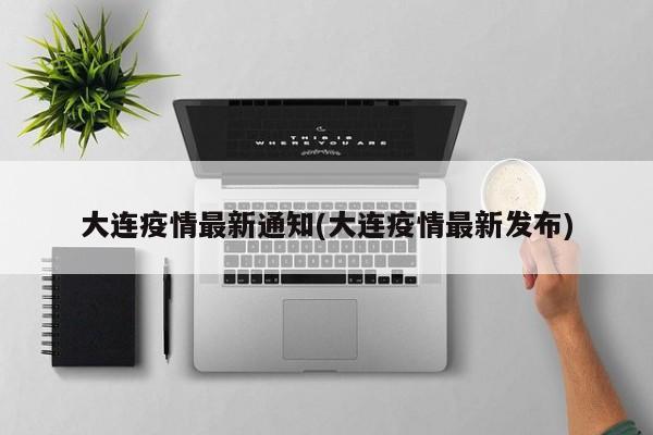 大连疫情最新通知(大连疫情最新发布)