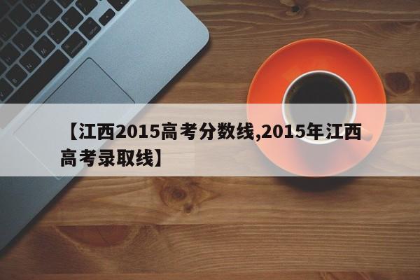 【江西2015高考分数线,2015年江西高考录取线】