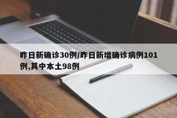 昨日新确诊30例/昨日新增确诊病例101例,其中本土98例