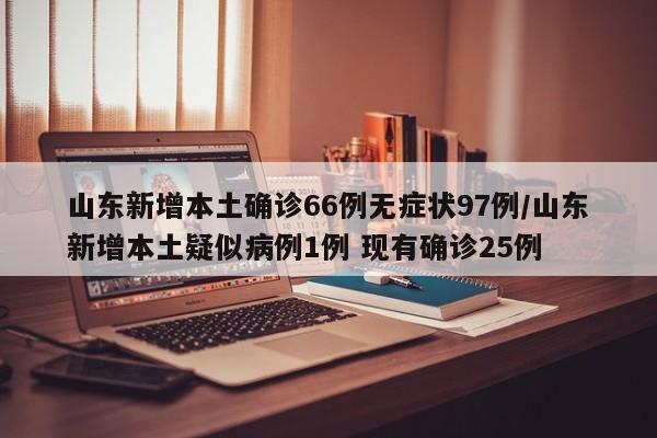 山东新增本土确诊66例无症状97例/山东新增本土疑似病例1例 现有确诊25例