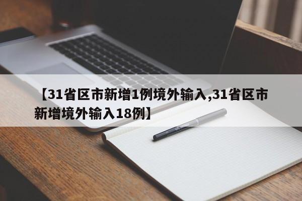 【31省区市新增1例境外输入,31省区市新增境外输入18例】