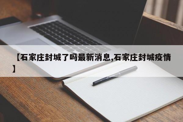 【石家庄封城了吗最新消息,石家庄封城疫情】