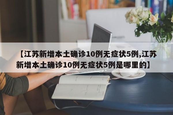 【江苏新增本土确诊10例无症状5例,江苏新增本土确诊10例无症状5例是哪里的】