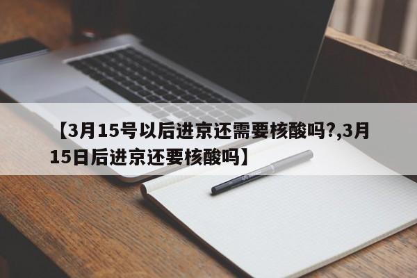 【3月15号以后进京还需要核酸吗?,3月15日后进京还要核酸吗】