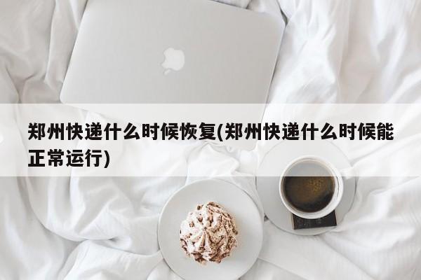 郑州快递什么时候恢复(郑州快递什么时候能正常运行)
