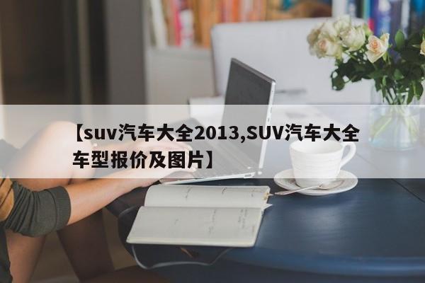 【suv汽车大全2013,SUV汽车大全 车型报价及图片】