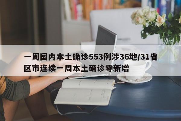 一周国内本土确诊553例涉36地/31省区市连续一周本土确诊零新增