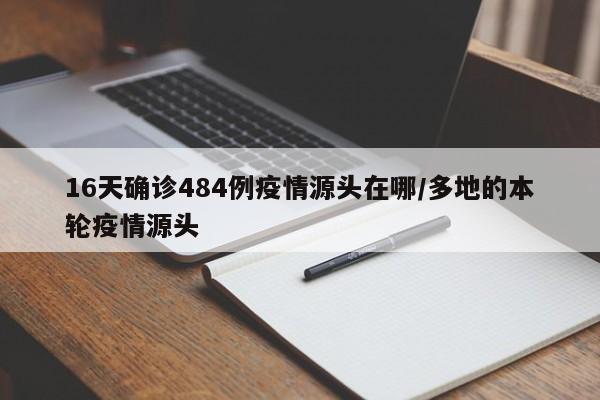 16天确诊484例疫情源头在哪/多地的本轮疫情源头
