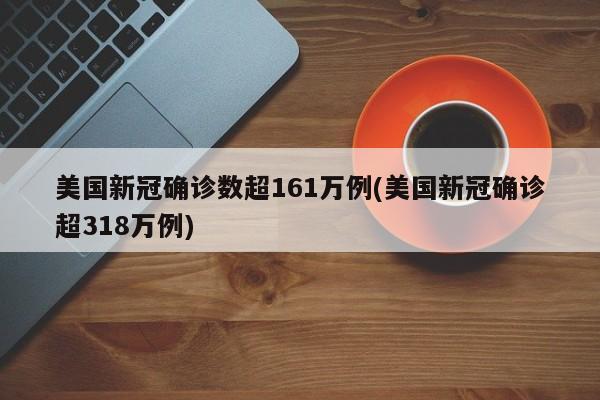 美国新冠确诊数超161万例(美国新冠确诊超318万例)