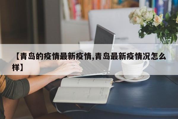 【青岛的疫情最新疫情,青岛最新疫情况怎么样】