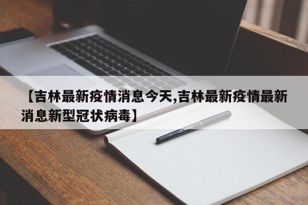 【吉林最新疫情消息今天,吉林最新疫情最新消息新型冠状病毒】