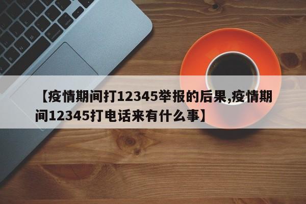 【疫情期间打12345举报的后果,疫情期间12345打电话来有什么事】