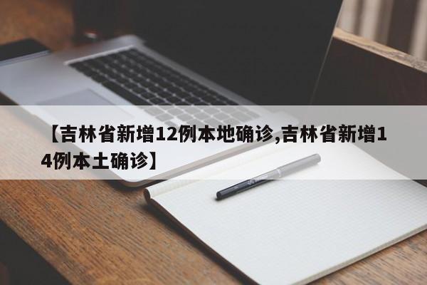【吉林省新增12例本地确诊,吉林省新增14例本土确诊】