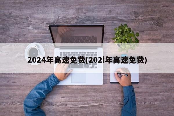 2024年高速免费(202i年高速免费)