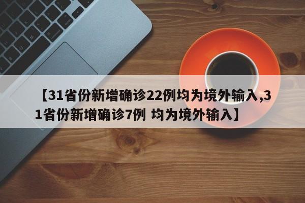 【31省份新增确诊22例均为境外输入,31省份新增确诊7例 均为境外输入】