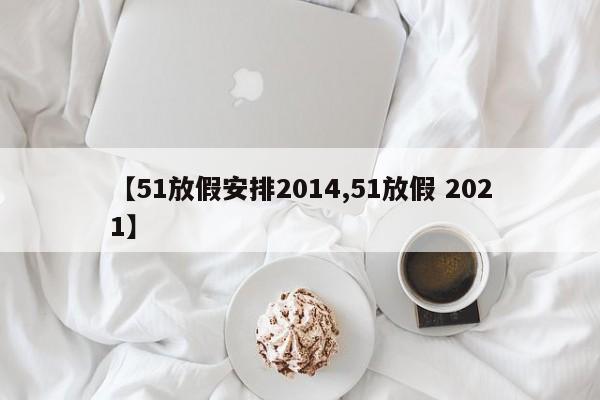 【51放假安排2014,51放假 2021】