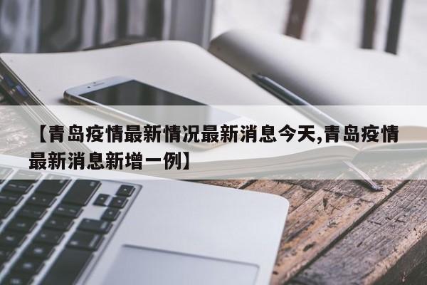 【青岛疫情最新情况最新消息今天,青岛疫情最新消息新增一例】
