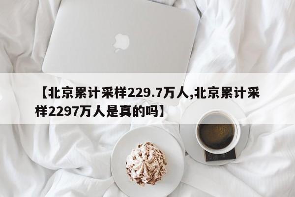 【北京累计采样229.7万人,北京累计采样2297万人是真的吗】