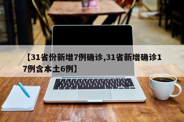 【31省份新增7例确诊,31省新增确诊17例含本土6例】