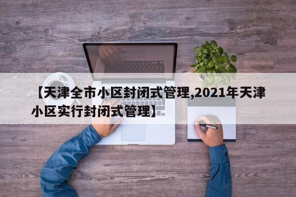 【天津全市小区封闭式管理,2021年天津小区实行封闭式管理】
