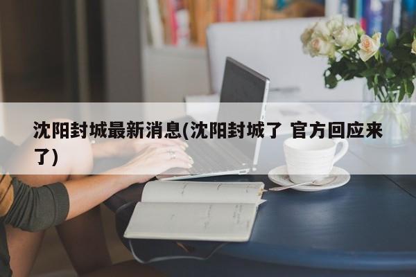 沈阳封城最新消息(沈阳封城了 官方回应来了)