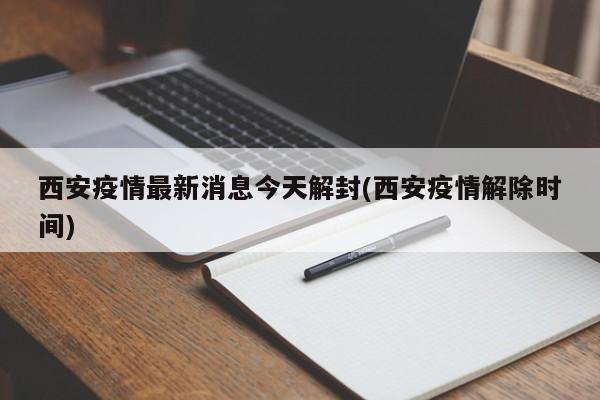 西安疫情最新消息今天解封(西安疫情解除时间)