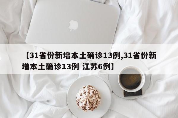 【31省份新增本土确诊13例,31省份新增本土确诊13例 江苏6例】