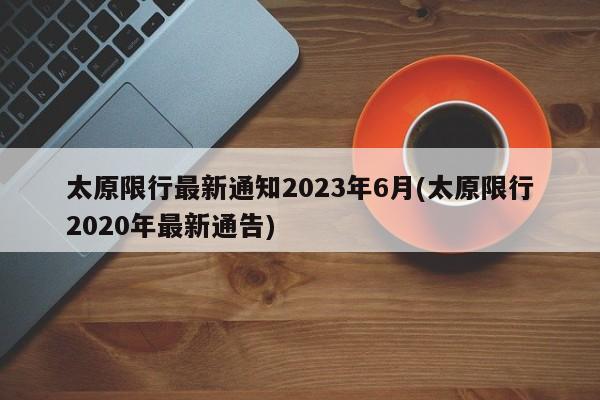 太原限行最新通知2023年6月(太原限行2020年最新通告)