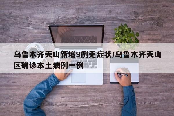 乌鲁木齐天山新增9例无症状/乌鲁木齐天山区确诊本土病例一例