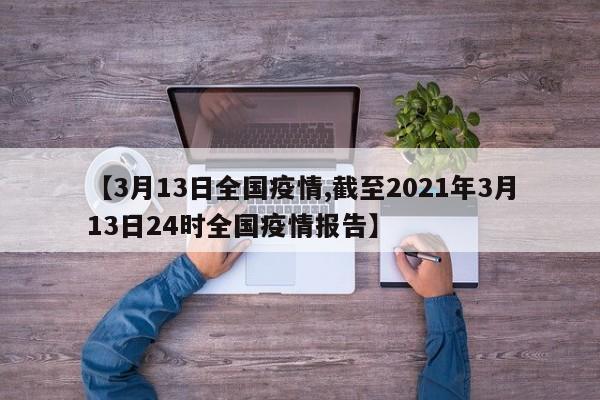 【3月13日全国疫情,截至2021年3月13日24时全国疫情报告】